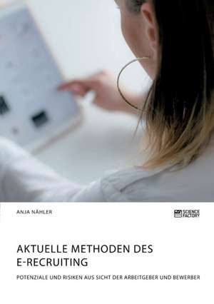 Aktuelle Methoden des E-Recruiting. Potenziale und Risiken aus Sicht der Arbeitgeber und Bewerber de Anja Nähler