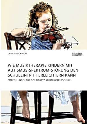 Wie Musiktherapie Kindern mit Autismus-Spektrum-Störung den Schuleintritt erleichtern kann. Empfehlungen für den Einsatz an der Grundschule de Laura Reichhart