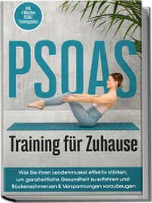 PSOAS Training für Zuhause: Wie Sie Ihren Lendenmuskel effektiv stärken, um ganzheitliche Gesundheit zu erfahren und Rückenschmerzen & Verspannungen vorzubeugen - inkl. 4 Wochen PSOAS Trainingsplan de Moritz Engberts