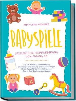 Babyspiele - Spielerische Babyförderung von Anfang an: Wie Sie Motorik, Wahrnehmung, emotionale Entwicklung & Sprachvermögen Ihres Babys fördern und eine enge Eltern-Kind Beziehung aufbauen de Anna-Lena Meinders