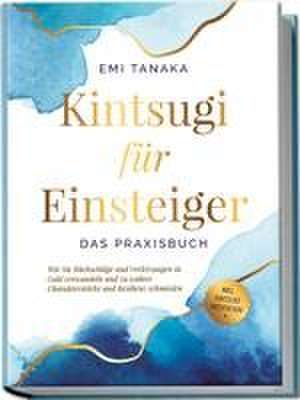 Kintsugi für Einsteiger - Das Praxisbuch: Wie Sie Rückschläge und Verletzungen in Gold verwandeln und zu wahrer Charakterstärke und Resilienz schmieden - inkl. Kintsugi Meditation de Emi Tanaka