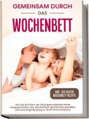 Gemeinsam durch das Wochenbett: Wie Sie als Eltern der Nachgeburtsphase sicher entgegentreten, das Wochenbett gemeinsam genießen und eine enge Bindung zu Ihrem Kind aufbauen - inkl. der besten Wochenbett-Rezepte de Helena Weber