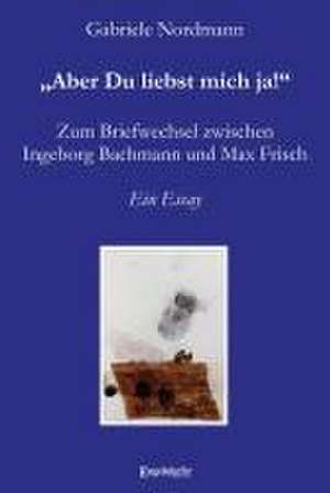 ¿Aber Du liebst mich ja!¿ Zum Briefwechsel zwischen Ingeborg Bachmann und Max Frisch de Gabriele Nordmann