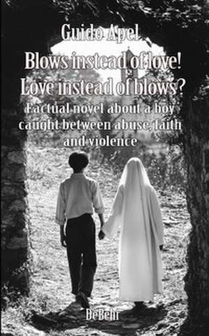 Blows instead of love! Love instead of blows? - Factual novel about a boy caught between abuse, faith and violence de Guido Apel