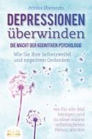 DEPRESSIONEN ÜBERWINDEN - Die Macht der kognitiven Psychologie: Wie Sie Ihre Selbstzweifel und negativen Gedanken ein für alle Mal besiegen und zu einer enorm selbstsicheren Person werden de Annika Ebenstein