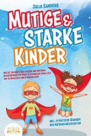 Mutige & starke Kinder: Wie Sie Ihr Kind stark machen und ihm ein einen selbstbewussten Start in ein rundum erfülltes und glückliches Leben ermöglichen (inkl. effektiver Übungen & Mutmachgeschichten) de Julia Sanders