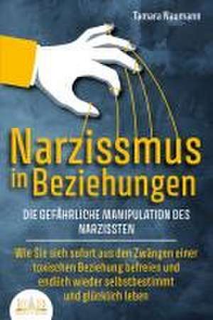 NARZISSMUS IN BEZIEHUNGEN - Die gefährliche Manipulation des Narzissten: Wie Sie sich sofort aus den Zwängen einer toxischen Beziehung befreien und endlich wieder selbstbestimmt und glücklich leben de Tamara Naumann