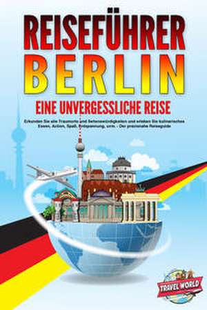 REISEFÜHRER BERLIN - Eine unvergessliche Reise: Erkunden Sie alle Traumorte und Sehenswürdigkeiten und erleben Sie kulinarisches Essen, Action, Spaß, Entspannung, uvm. - Der praxisnahe Reiseguide de Travel World