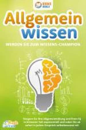 Allgemeinwissen - Werden Sie zum Wissens-Champion: Steigern Sie Ihre Allgemeinbildung und Ihren IQ in kürzester Zeit exponentiell und reden Sie ab sofort in jedem Gespräch selbstbewusst mit de Magic Brain