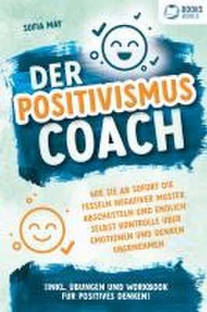 Der Positivismus Coach: Wie Sie ab sofort die Fesseln negativer Muster abschütteln und endlich selbst Kontrolle über Emotionen und Denken übernehmen (inkl. Übungen und Workbook für positives Denken) de Sofia May