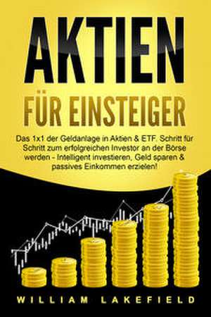 AKTIEN FÜR EINSTEIGER: Das 1x1 der Geldanlage in Aktien & ETF. Schritt für Schritt zum erfolgreichen Investor an der Börse werden - Intelligent investieren, Geld sparen und passives Einkommen erzielen! de William Lakefield