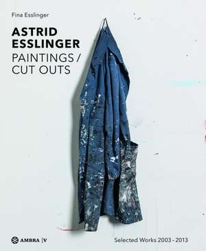 Astrid Esslinger: Paintings / Cut Outs. Werkauswahl - Selected Works 2003-2013 de Fina Esslinger