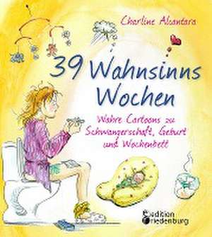 39 Wahnsinns Wochen - Wahre Cartoons zu Schwangerschaft, Geburt und Wochenbett de Charline Alcantara