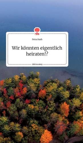 Wir könnten eigentlich heiraten!? Life is a Story de Petra Harb