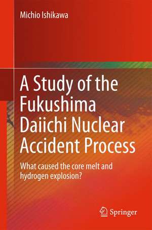 A Study of the Fukushima Daiichi Nuclear Accident Process: What caused the core melt and hydrogen explosion? de Michio Ishikawa