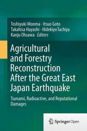 Agricultural and Forestry Reconstruction After the Great East Japan Earthquake: Tsunami, Radioactive, and Reputational Damages de Toshiyuki Monma