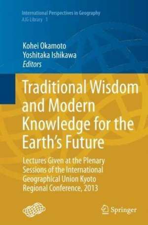 Traditional Wisdom and Modern Knowledge for the Earth’s Future: Lectures Given at the Plenary Sessions of the International Geographical Union Kyoto Regional Conference, 2013 de Kohei Okamoto