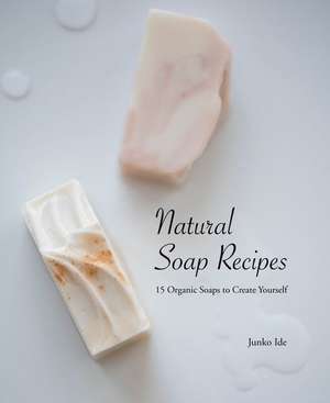 Natural Soap Recipes: 15 Organic Soaps to Create Yourself de Junko Ide