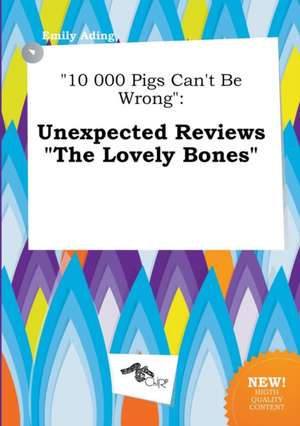 10 000 Pigs Can't Be Wrong: Unexpected Reviews the Lovely Bones de Emily Ading