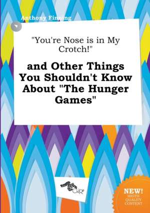 You're Nose Is in My Crotch! and Other Things You Shouldn't Know about the Hunger Games de Anthony Finning