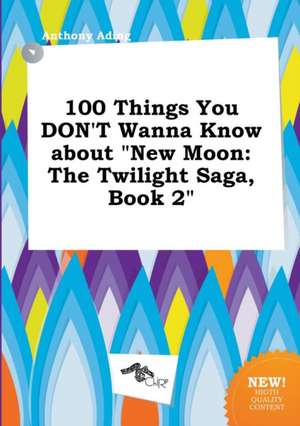 100 Things You Don't Wanna Know about New Moon: The Twilight Saga, Book 2 de Anthony Ading