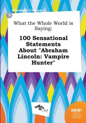 What the Whole World Is Saying: 100 Sensational Statements about Abraham Lincoln: Vampire Hunter de Elizabeth Cropper