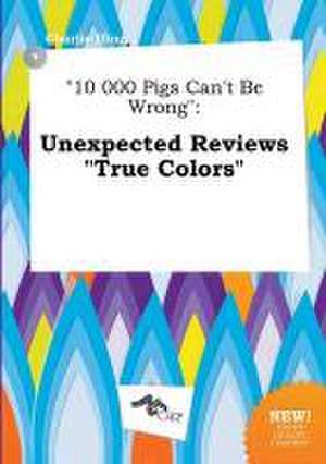 10 000 Pigs Can't Be Wrong: Unexpected Reviews True Colors de Charlie Ifing