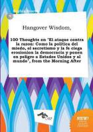 Hangover Wisdom, 100 Thoughts on El Ataque Contra La Razon: Como La Politica del Miedo, El Secretismo y La Fe Ciega Erosionion La Democracia y Ponen de Sophia Scarth