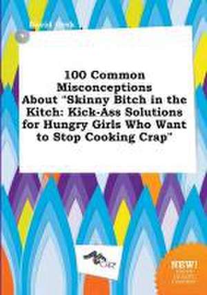 100 Common Misconceptions about Skinny Bitch in the Kitch: Kick-Ass Solutions for Hungry Girls Who Want to Stop Cooking Crap de David Orek