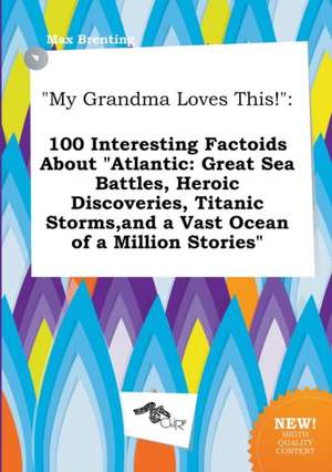 My Grandma Loves This!: 100 Interesting Factoids about Atlantic: Great Sea Battles, Heroic Discoveries, Titanic Storms, and a Vast Ocean of a de Max Brenting