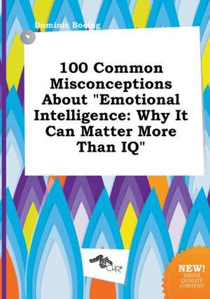 100 Common Misconceptions about Emotional Intelligence: Why It Can Matter More Than IQ de Dominic Boeing