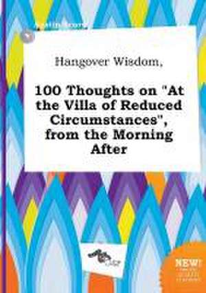 Hangover Wisdom, 100 Thoughts on at the Villa of Reduced Circumstances, from the Morning After de Austin Scory