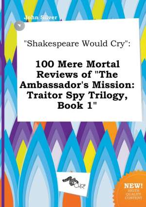 Shakespeare Would Cry: 100 Mere Mortal Reviews of the Ambassador's Mission: Traitor Spy Trilogy, Book 1 de John Silver