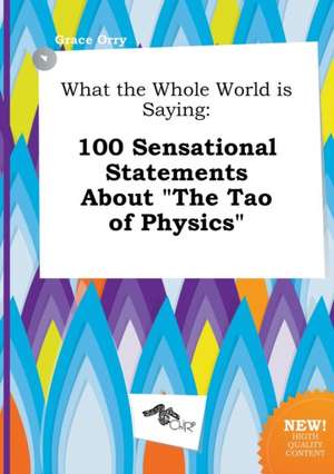 What the Whole World Is Saying: 100 Sensational Statements about the Tao of Physics de Grace Orry