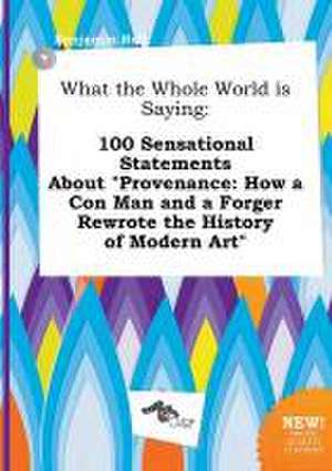 What the Whole World Is Saying: 100 Sensational Statements about Provenance: How a Con Man and a Forger Rewrote the History of Modern Art de Benjamin Rell