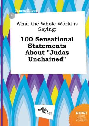 What the Whole World Is Saying: 100 Sensational Statements about Judas Unchained de James Silver