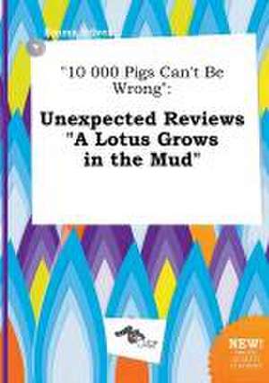 10 000 Pigs Can't Be Wrong: Unexpected Reviews a Lotus Grows in the Mud de Emma Silver