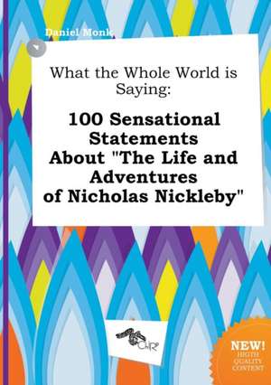 What the Whole World Is Saying: 100 Sensational Statements about the Life and Adventures of Nicholas Nickleby de Daniel Monk