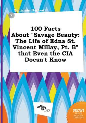 100 Facts about Savage Beauty: The Life of Edna St. Vincent Millay, PT. B That Even the CIA Doesn't Know de Benjamin Harfoot