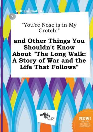 You're Nose Is in My Crotch! and Other Things You Shouldn't Know about the Long Walk: A Story of War and the Life That Follows de William Eadling