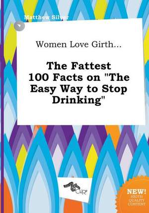 Women Love Girth... the Fattest 100 Facts on the Easy Way to Stop Drinking de Matthew Silver