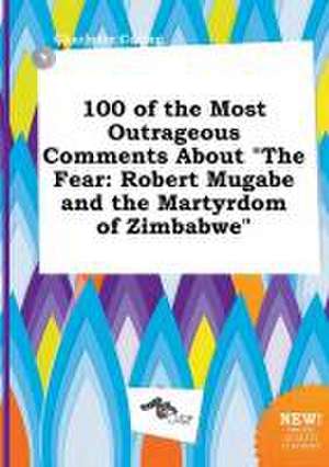 100 of the Most Outrageous Comments about the Fear: Robert Mugabe and the Martyrdom of Zimbabwe de Charlotte Coring