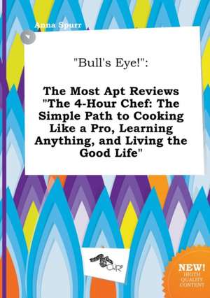 Bull's Eye!: The Most Apt Reviews the 4-Hour Chef: The Simple Path to Cooking Like a Pro, Learning Anything, and Living the Good L de Anna Spurr