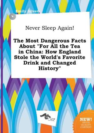 Never Sleep Again! the Most Dangerous Facts about for All the Tea in China: How England Stole the World's Favorite Drink and Changed History de Emily Silver