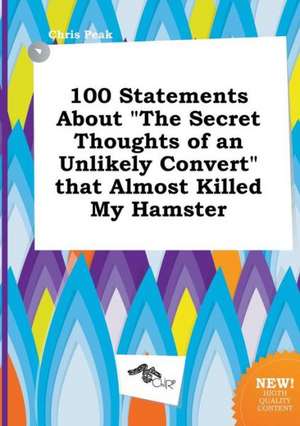 100 Statements about the Secret Thoughts of an Unlikely Convert That Almost Killed My Hamster de Chris Peak