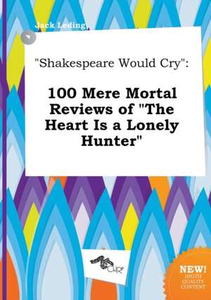 Shakespeare Would Cry: 100 Mere Mortal Reviews of the Heart Is a Lonely Hunter de Jack Leding