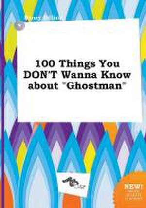 100 Things You Don't Wanna Know about Ghostman de Henry Dilling