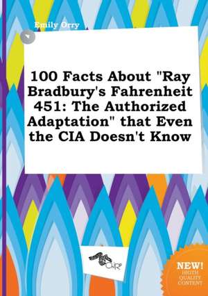 100 Facts about Ray Bradbury's Fahrenheit 451: The Authorized Adaptation That Even the CIA Doesn't Know de Emily Orry