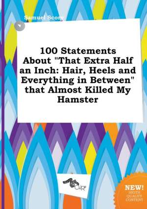 100 Statements about That Extra Half an Inch: Hair, Heels and Everything in Between That Almost Killed My Hamster de Samuel Scory