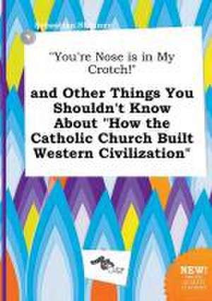 You're Nose Is in My Crotch! and Other Things You Shouldn't Know about How the Catholic Church Built Western Civilization de Sebastian Skinner